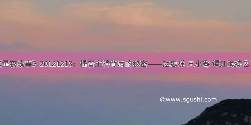 《星夜故事》20121213：播音主持背后的秘密——赵忠祥 王小骞 谭江海综艺