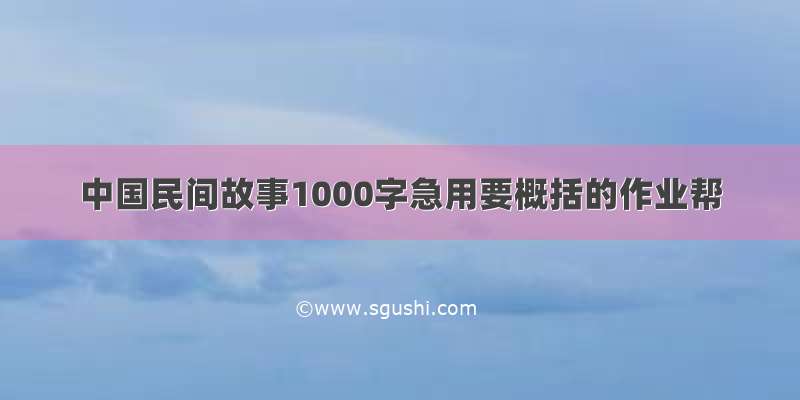 中国民间故事1000字急用要概括的作业帮