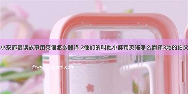 1大部分小孩都爱读故事用英语怎么翻译 2他们的叫他小胖用英语怎么翻译3她的伯父昨天