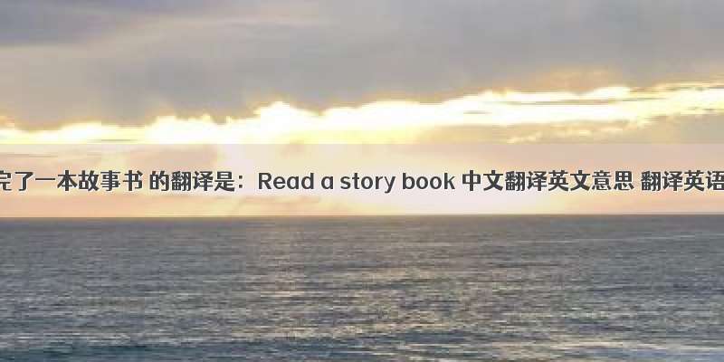 读完了一本故事书 的翻译是：Read a story book 中文翻译英文意思 翻译英语