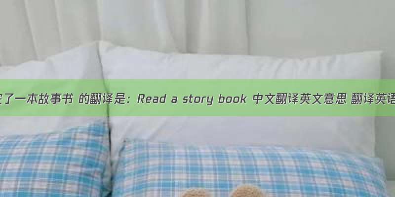 读完了一本故事书 的翻译是：Read a story book 中文翻译英文意思 翻译英语