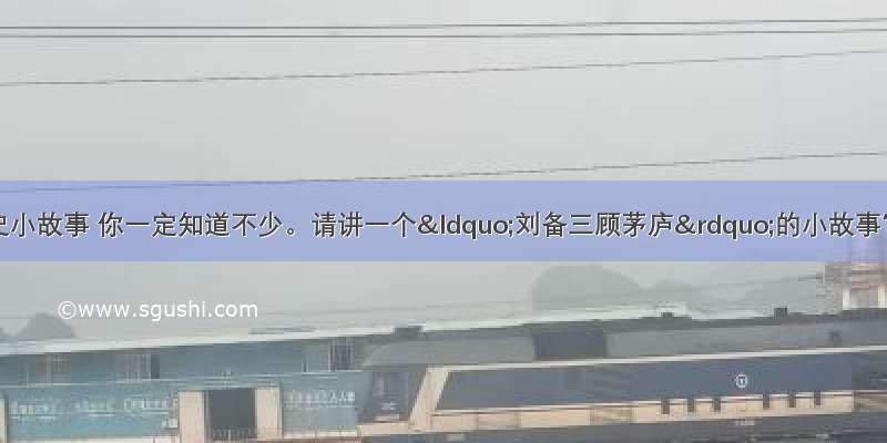 有关三国的历史小故事 你一定知道不少。请讲一个“刘备三顾茅庐”的小故事？并写在下