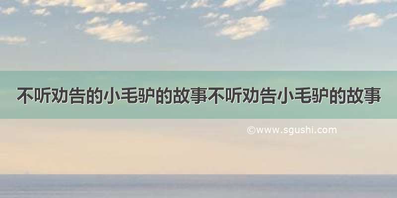 不听劝告的小毛驴的故事不听劝告小毛驴的故事