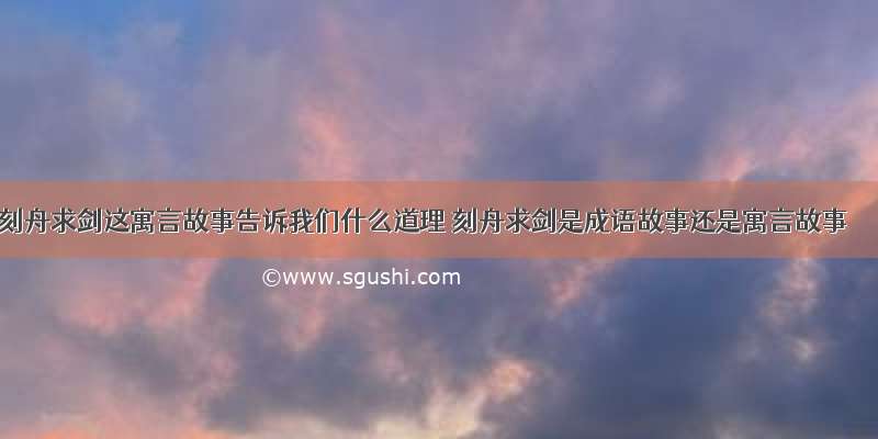 刻舟求剑这寓言故事告诉我们什么道理 刻舟求剑是成语故事还是寓言故事