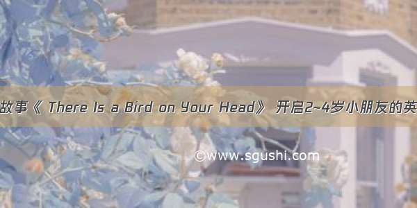 经典英语绘本故事《 There Is a Bird on Your Head》 开启2~4岁小朋友的英语启蒙之旅！