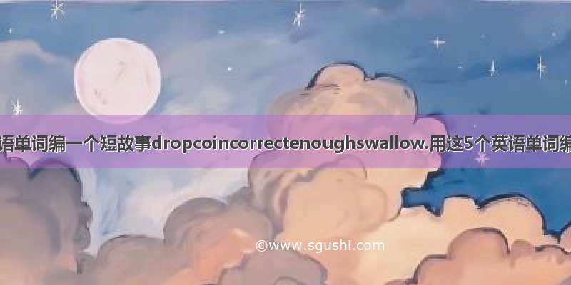 用这5个英语单词编一个短故事dropcoincorrectenoughswallow.用这5个英语单词编一个短