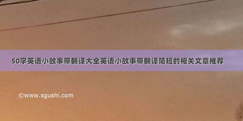 50字英语小故事带翻译大全英语小故事带翻译简短的相关文章推荐