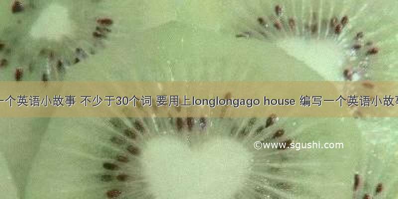 编写一个英语小故事 不少于30个词 要用上longlongago house 编写一个英语小故事 