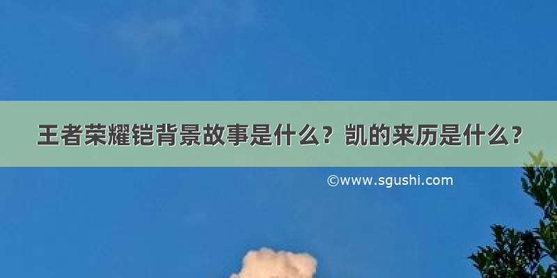 王者荣耀铠背景故事是什么？凯的来历是什么？