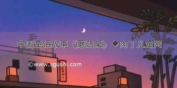 中国童话故事《蘑菇桌》◆肉丁儿童网