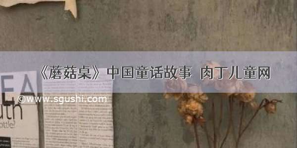 《蘑菇桌》中国童话故事◆肉丁儿童网