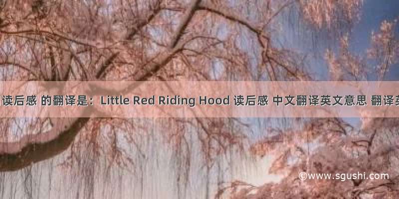 小红帽读后感 的翻译是：Little Red Riding Hood 读后感 中文翻译英文意思 翻译英语