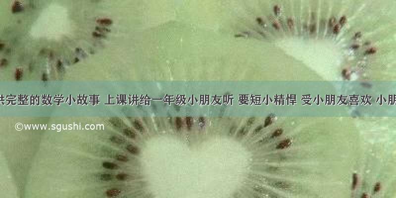 要提供完整的数学小故事 上课讲给一年级小朋友听 要短小精悍 受小朋友喜欢 小朋友