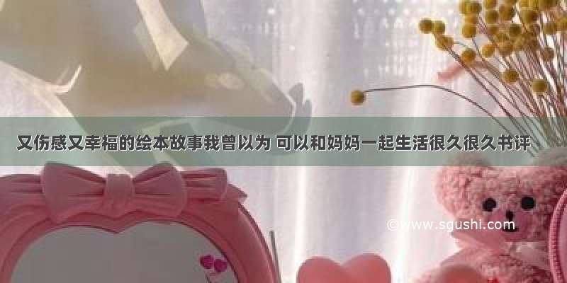 又伤感又幸福的绘本故事我曾以为 可以和妈妈一起生活很久很久书评