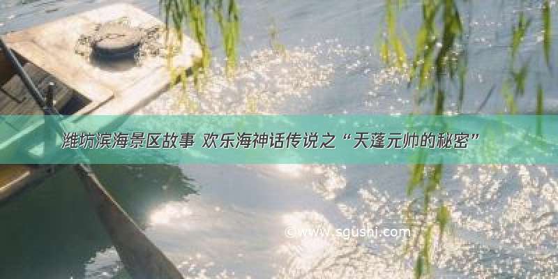 潍坊滨海景区故事 欢乐海神话传说之“天蓬元帅的秘密”
