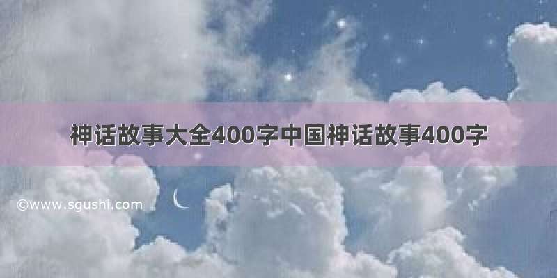 神话故事大全400字中国神话故事400字