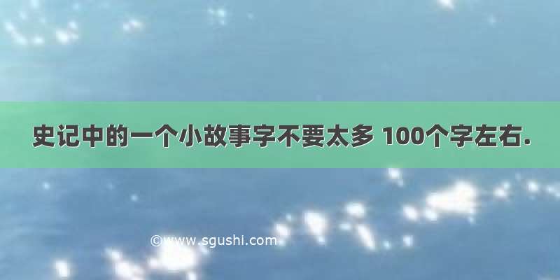 史记中的一个小故事字不要太多 100个字左右.