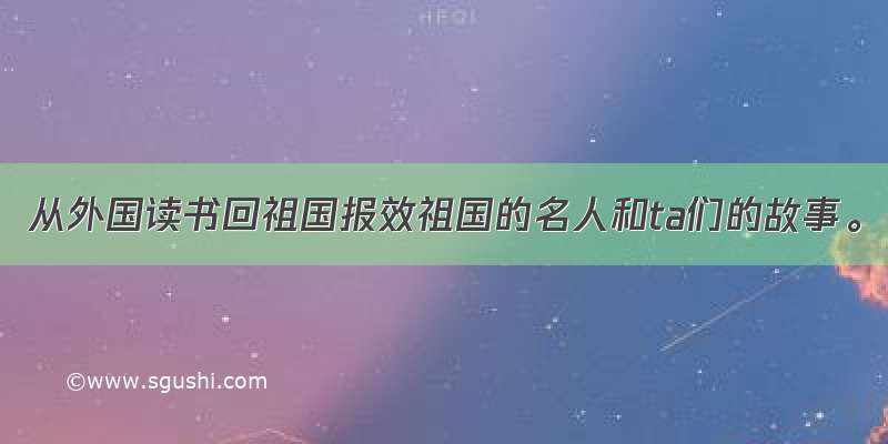 从外国读书回祖国报效祖国的名人和ta们的故事。