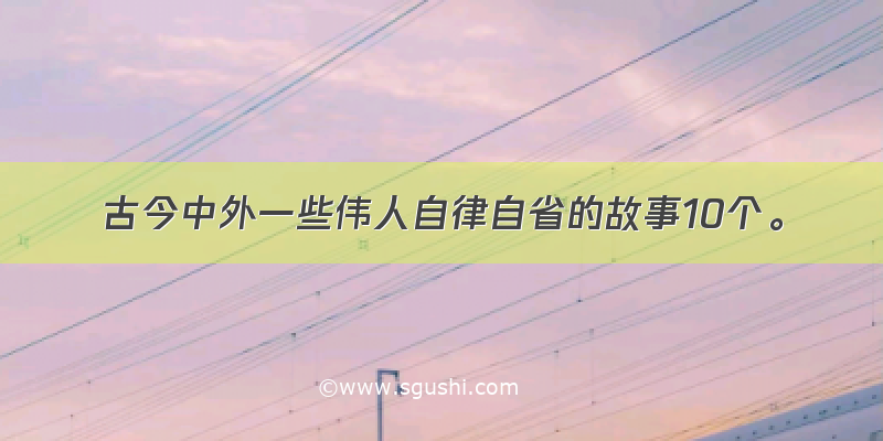 古今中外一些伟人自律自省的故事10个。