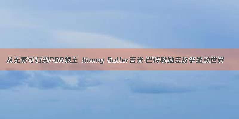 从无家可归到NBA狼王 Jimmy Butler吉米·巴特勒励志故事感动世界