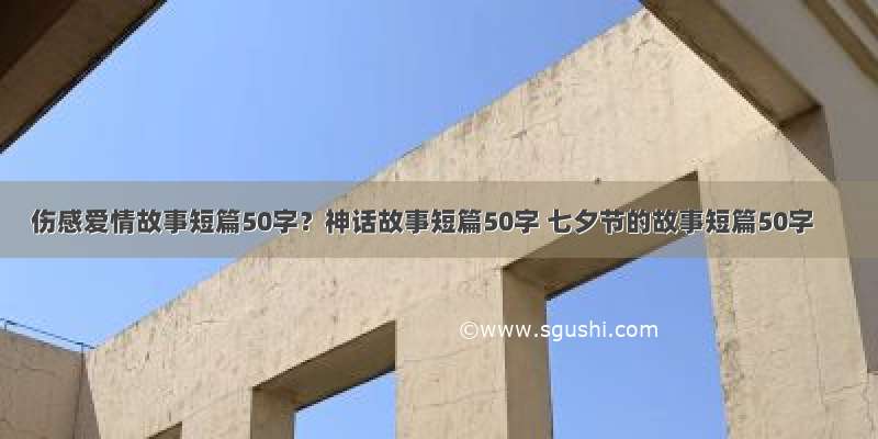 伤感爱情故事短篇50字？神话故事短篇50字 七夕节的故事短篇50字