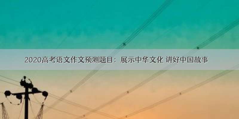 2020高考语文作文预测题目：展示中华文化 讲好中国故事