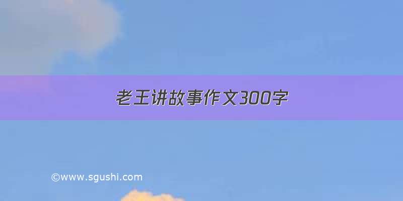 老王讲故事作文300字