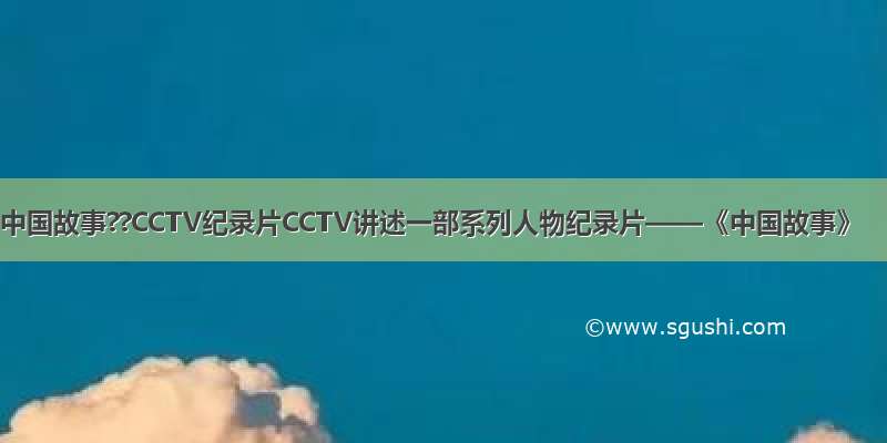中国故事??CCTV纪录片CCTV讲述一部系列人物纪录片——《中国故事》