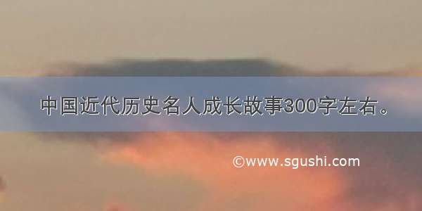 中国近代历史名人成长故事300字左右。