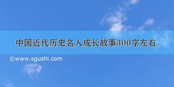 中国近代历史名人成长故事300字左右。