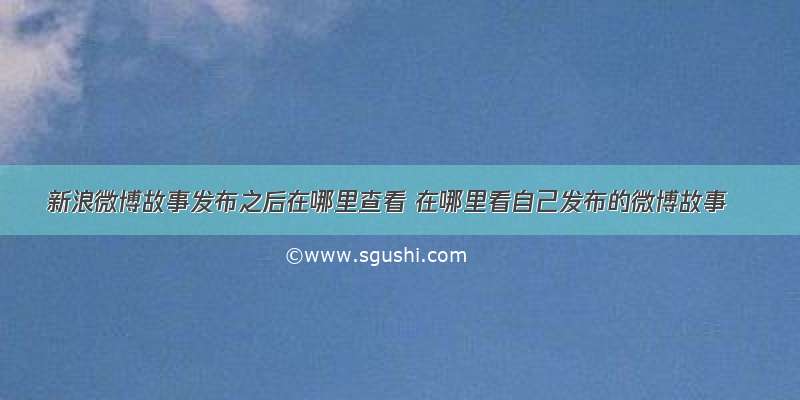 新浪微博故事发布之后在哪里查看 在哪里看自己发布的微博故事