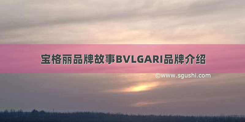 宝格丽品牌故事BVLGARI品牌介绍