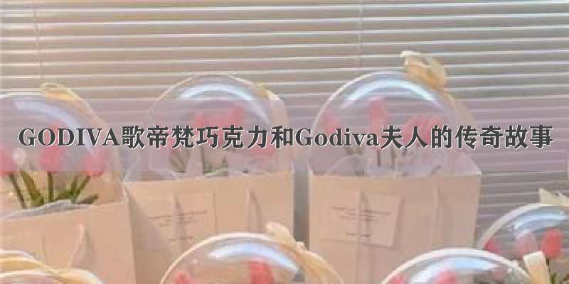 GODIVA歌帝梵巧克力和Godiva夫人的传奇故事
