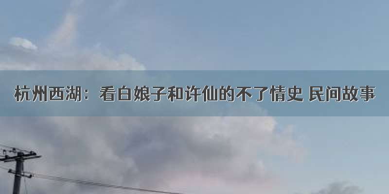 杭州西湖：看白娘子和许仙的不了情史 民间故事