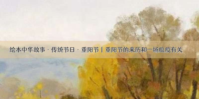 绘本中华故事·传统节日·重阳节丨重阳节的来历和一场瘟疫有关