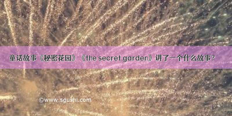 童话故事《秘密花园》《the secret garden》讲了一个什么故事？