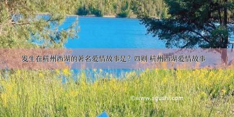 发生在杭州西湖的著名爱情故事是？四则 杭州西湖爱情故事