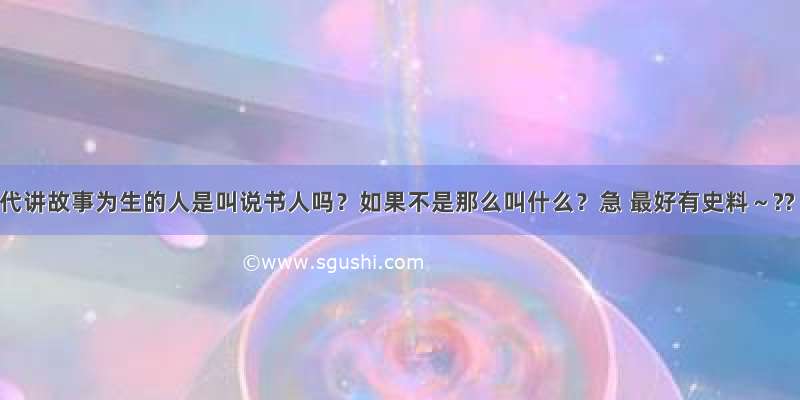 古代讲故事为生的人是叫说书人吗？如果不是那么叫什么？急 最好有史料～??