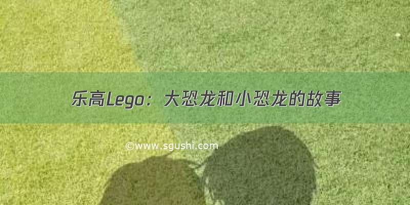 乐高Lego：大恐龙和小恐龙的故事
