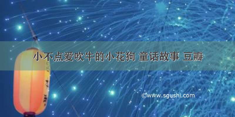 小不点爱吹牛的小花狗 童话故事 豆瓣