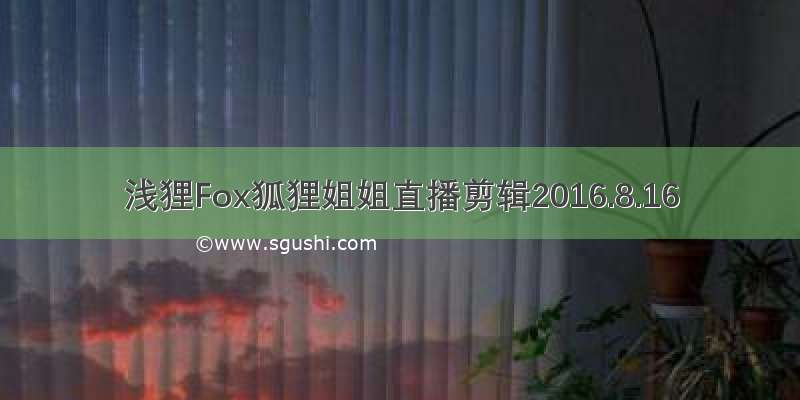 浅狸Fox狐狸姐姐直播剪辑2016.8.16