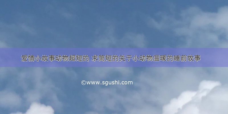 爱情小故事动物超短的 求简短的关于小动物温暖的睡前故事