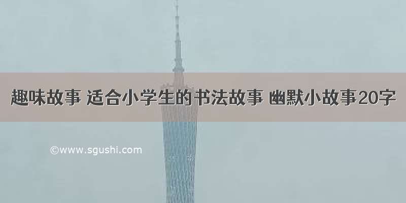 趣味故事 适合小学生的书法故事 幽默小故事20字