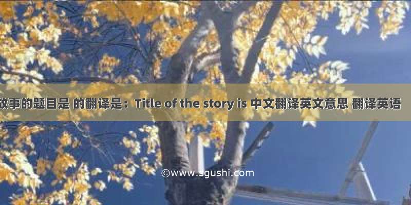 故事的题目是 的翻译是：Title of the story is 中文翻译英文意思 翻译英语
