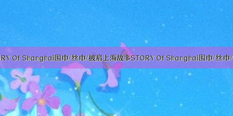 上海故事STORY Of Shanghai围巾/丝巾/披肩上海故事STORY Of Shanghai围巾/丝巾/披肩报价
