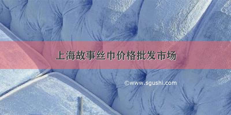 上海故事丝巾价格批发市场