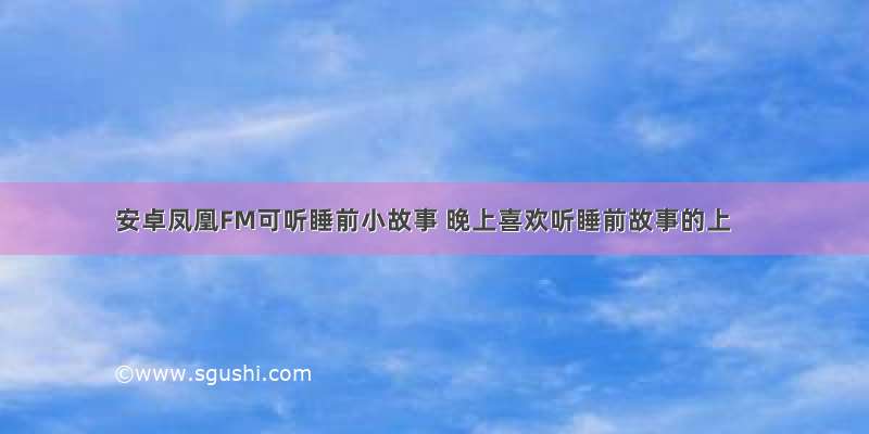 安卓凤凰FM可听睡前小故事 晚上喜欢听睡前故事的上