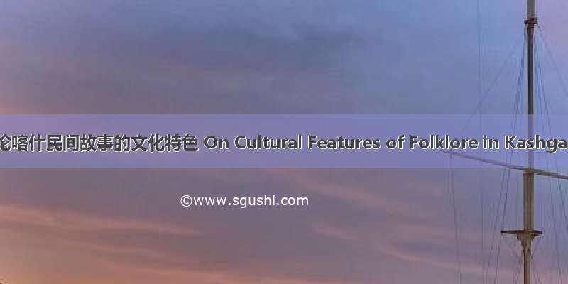 试论喀什民间故事的文化特色 On Cultural Features of Folklore in Kashgar