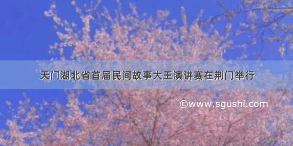 天门湖北省首届民间故事大王演讲赛在荆门举行