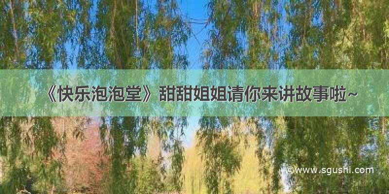 《快乐泡泡堂》甜甜姐姐请你来讲故事啦~